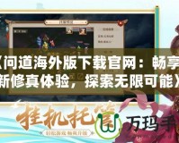 《問道海外版下載官網：暢享全新修真體驗，探索無限可能》