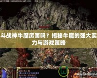 斗戰神牛魔厲害嗎？揭秘牛魔的強大實力與游戲策略