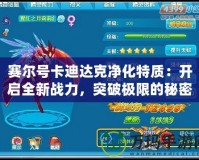 賽爾號(hào)卡迪達(dá)克凈化特質(zhì)：開(kāi)啟全新戰(zhàn)力，突破極限的秘密武器！