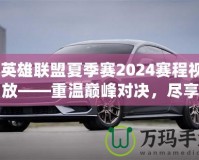 《英雄聯盟夏季賽2024賽程視頻回放——重溫巔峰對決，盡享賽事精彩！》