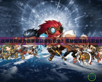 冒險島戰神如何成為你夢寐以求的職業？揭秘最強戰斗職業的秘密！