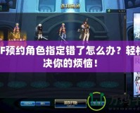 DNF預約角色指定錯了怎么辦？輕松解決你的煩惱！