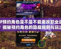 DNF預約角色是不是不能更改職業選擇？揭秘預約角色的隱藏規則與玩法