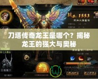 刀塔傳奇龍王是哪個(gè)？揭秘龍王的強(qiáng)大與奧秘