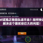 lol試煉之地排隊進不去？如何快速解決這個困擾你已久的問題！