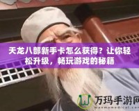天龍八部新手卡怎么獲得？讓你輕松升級，暢玩游戲的秘籍