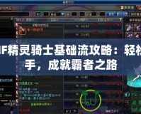 DNF精靈騎士基礎流攻略：輕松上手，成就霸者之路