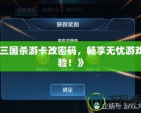 《三國殺游卡改密碼，暢享無憂游戲體驗！》