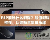 PSP能玩什么游戲？超值游戲推薦，讓你暢享掌機樂趣