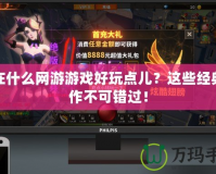 現(xiàn)在什么網(wǎng)游游戲好玩點(diǎn)兒？這些經(jīng)典之作不可錯(cuò)過(guò)！