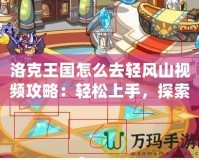 洛克王國怎么去輕風山視頻攻略：輕松上手，探索輕風山的秘密