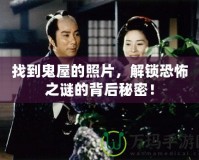 找到鬼屋的照片，解鎖恐怖之謎的背后秘密！