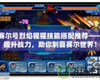 賽爾號烈焰猩猩技能搭配推薦——提升戰力，助你制霸賽爾世界！