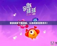 音躍球球下載舊版，讓游戲體驗更盡興！