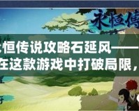 永恒傳說攻略石延風(fēng)——如何在這款游戲中打破局限，制霸戰(zhàn)場(chǎng)！