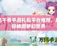 花千骨手游禮包平臺推薦，助你暢游夢幻世界