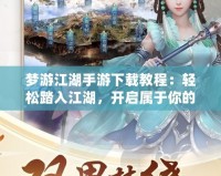 夢游江湖手游下載教程：輕松踏入江湖，開啟屬于你的俠客之路！