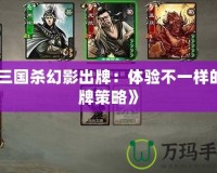 《三國(guó)殺幻影出牌：體驗(yàn)不一樣的卡牌策略》