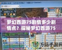 夢幻西游75劇情多少劇情點？探秘夢幻西游75級劇情任務的精彩世界！