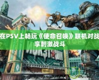 如何在PSV上暢玩《使命召喚》聯機對戰，盡享刺激戰斗