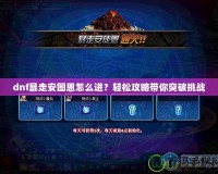 dnf暴走安圖恩怎么進？輕松攻略帶你突破挑戰(zhàn)