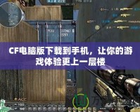 CF電腦版下載到手機，讓你的游戲體驗更上一層樓