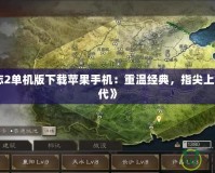 《三國志2單機版下載蘋果手機：重溫經典，指尖上的英雄時代》