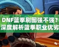 DNF藍拳刷圖強不強？深度解析藍拳職業優劣，帶你體驗高效刷圖的樂趣！