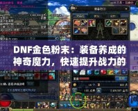 DNF金色粉末：裝備養(yǎng)成的神奇魔力，快速提升戰(zhàn)力的秘密武器！
