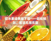 切水果經典版下載——輕松暢玩，解鎖無限樂趣