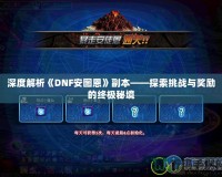 深度解析《DNF安圖恩》副本——探索挑戰與獎勵的終極秘境