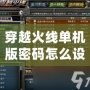 穿越火線單機版密碼怎么設置：輕松破解密碼設置，暢玩無憂！