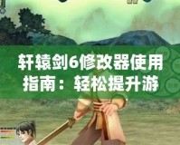 軒轅劍6修改器使用指南：輕松提升游戲體驗，助你征服天地