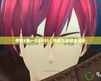 伊蘇6第一關BOSS：挑戰與策略全解析