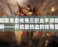 超級變態傳奇三職業手游官網——開啟最熱血的傳奇冒險之旅