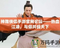 神雕俠侶手游官網論壇——熱血江湖，與你共戰天下