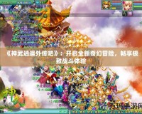 《神武逍遙外傳吧》：開啟全新奇幻冒險，暢享極致戰斗體驗