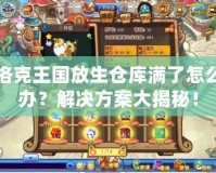 洛克王國放生倉庫滿了怎么辦？解決方案大揭秘！
