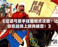 《征途弓箭手技能加點攻略：讓你在戰場上所向披靡！》