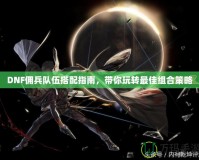 DNF傭兵隊伍搭配指南，帶你玩轉最佳組合策略