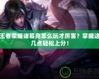 王者榮耀諸葛亮怎么玩才厲害？掌握這幾點輕松上分！