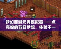 夢幻西游元宵模擬器——點亮你的節日夢想，體驗不一樣的元宵之夜