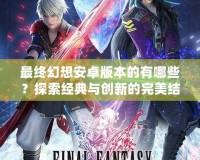 最終幻想安卓版本的有哪些？探索經典與創新的完美結合