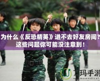 為什么《反恐精英》進不去好友房間？這些問題你可能沒注意到！