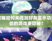 王者榮耀如何關閉加好友顯示功能？讓你的游戲更隱秘！