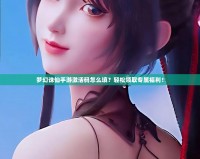 夢幻誅仙手游激活碼怎么填？輕松領取專屬福利！