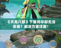 《天龍八部》下載完畢卻無(wú)法安裝？解決方案詳解！