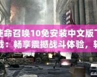 使命召喚10免安裝中文版下載：暢享震撼戰斗體驗，輕松開啟全球戰爭