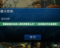 英雄聯(lián)盟無法進入游戲界面怎么辦？一站式解決方法全解析！