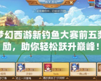 夢幻西游新釣魚大賽前五獎勵，助你輕松躍升巔峰！